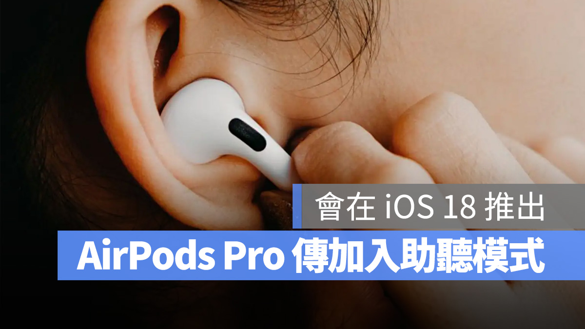 传言 iOS 18 将给 AirPods Pro 加入「助听模式」，协助听障人士改善听力问题